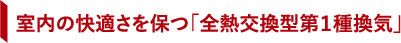 室内の快適さを保つ「全熱交換型第１種換気」
