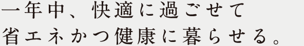 一年中、快適に過ごせて省エネかつ健康に暮らせる。